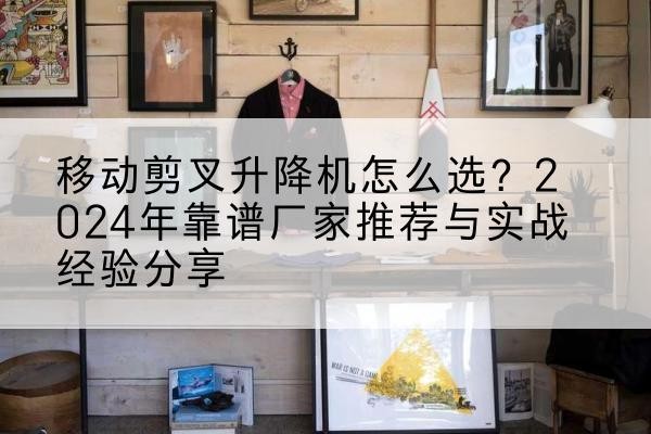 海北升降平台厂家推荐-移动剪叉升降机怎么选?2024年靠谱厂家推荐与实战经验分享