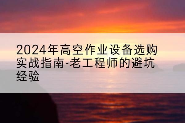 海北高空作业升降机厂家推荐-2024年高空作业设备选购实战指南-老工程师的避坑经验