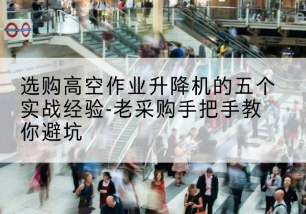 海北高空作业升降机厂家-选购高空作业升降机的五个实战经验-老采购手把手教你避坑