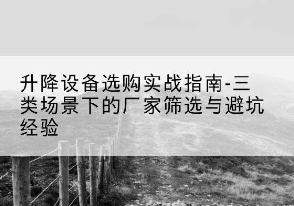 海北移动式升降机厂家推荐-升降设备选购实战指南-三类场景下的厂家筛选与避坑经验