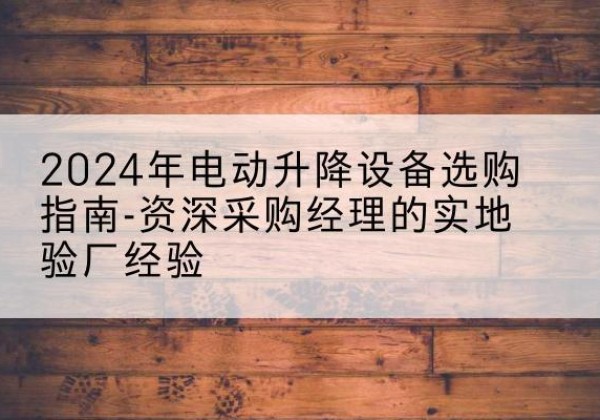 海北电动剪叉升降平台厂家-2024年电动升降设备选购指南-资深采购经理的实地验厂经验