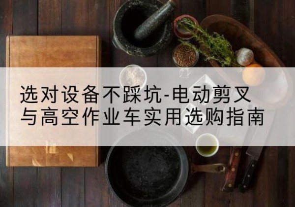 海北电动剪叉升降平台怎么选-选对设备不踩坑-电动剪叉与高空作业车实用选购指南