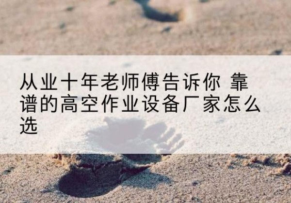 海北高空作业升降机厂家推荐-从业十年老师傅告诉你 靠谱的高空作业设备厂家怎么选