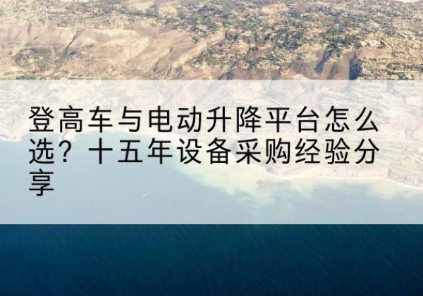 海北登高车厂家厂家-登高车与电动升降平台怎么选？十五年设备采购经验分享