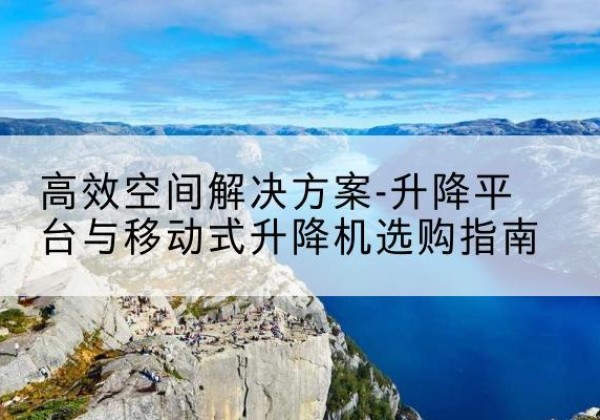 海北升降平台厂家-*空间解决方案-升降平台与移动式升降机选购指南