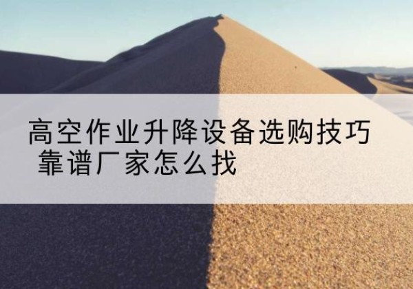 海北电动升降平台厂家推荐-高空作业升降设备选购技巧 靠谱厂家怎么找