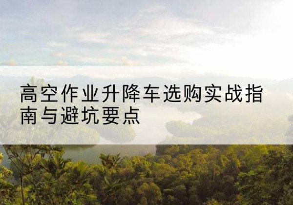 海北升降车怎么选-高空作业升降车选购实战指南与避坑要点