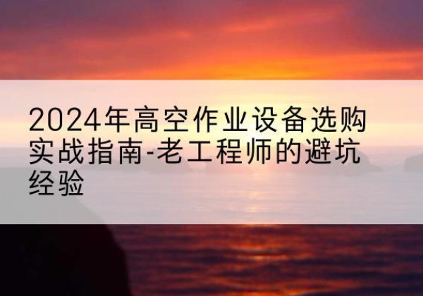 海北高空作业升降机厂家推荐-2024年高空作业设备选购实战指南-老工程师的避坑经验